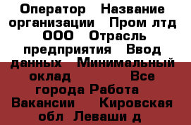 Оператор › Название организации ­ Пром лтд, ООО › Отрасль предприятия ­ Ввод данных › Минимальный оклад ­ 23 000 - Все города Работа » Вакансии   . Кировская обл.,Леваши д.